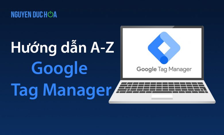 Google Tag Manager là gì? Hướng dẫn sử dụng từ A-Z
