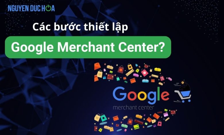 Google Merchant Center là gì? Các bước thiết lập Google Merchant Center