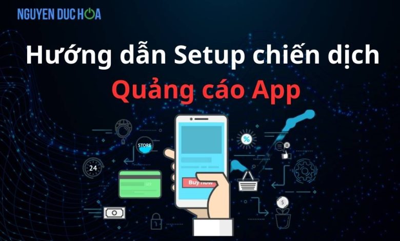 Hướng dẫn Setup từ A-Z cho chiến dịch quảng cáo App hiệu quả