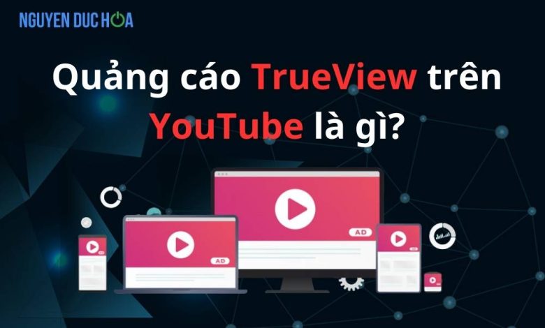 Quảng cáo Youtube TrueView là gì?Tại sao nên sử dụng