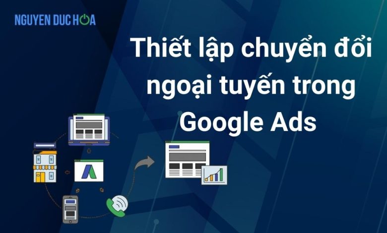 Cách Thiết Lập Chuyển Đổi Ngoại Tuyến Google Ads