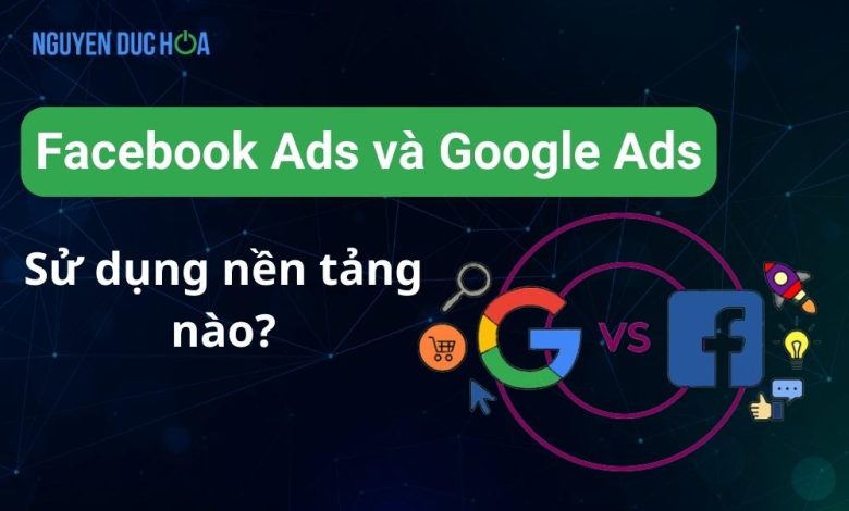 Quảng cáo Facebook và Quảng cáo Google. Sử dụng nền tảng nào năm 2023