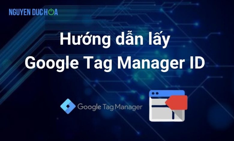 Hướng dẫn cách lấy Google Tag Manager ID 2023