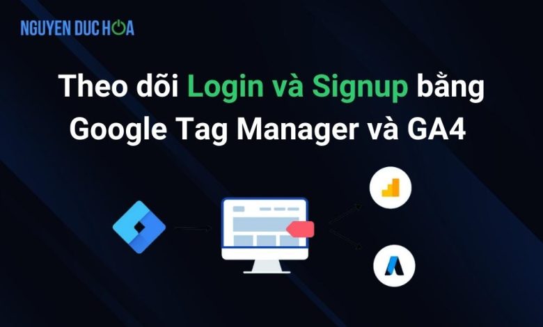 Theo dõi Đăng nhập (Login) và Đăng ký (Signups) bằng Google Tag Manager và GA4