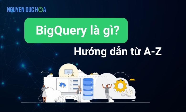 Bigquery là gì? Hướng đẫn sử dụng Bigquery từ A-Z