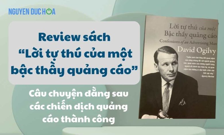 REVIEW sách Lời tự thú của một bậc thầy quảng cáo: Những câu chuyện đằng sau các chiến dịch quảng cáo thành công