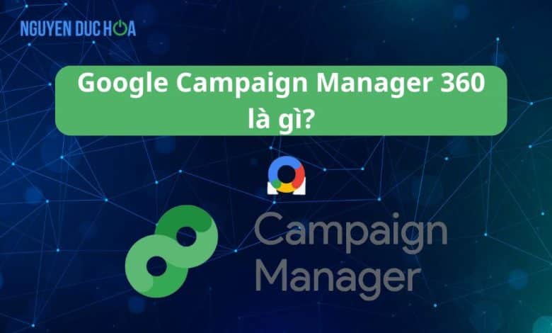 Google Campaign Manager 360 là gì?