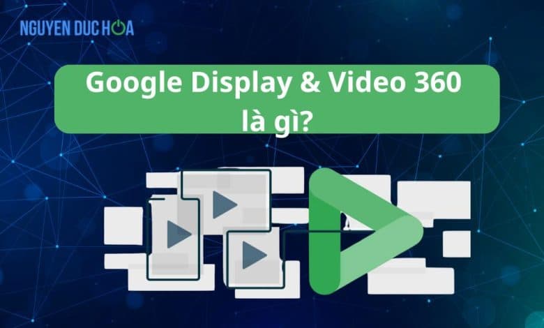 Google Display & Video 360 là gì?