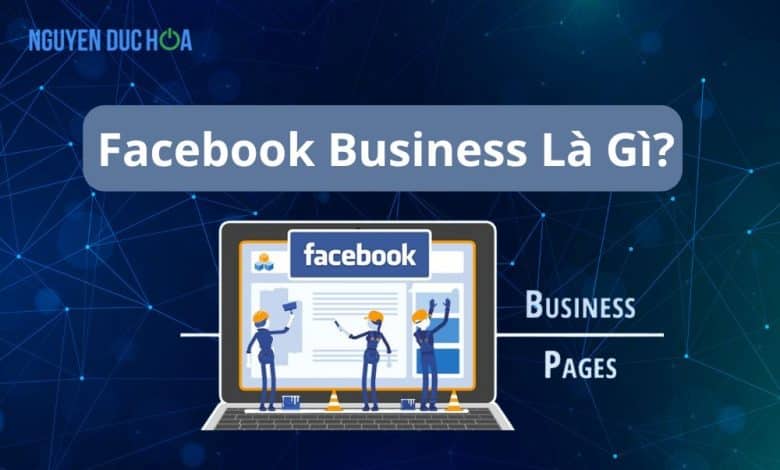 Facebook Business Là Gì? Cách tận dụng tối đa cho doanh nghiệp