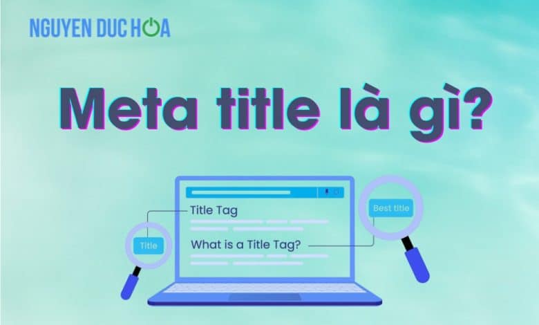 Meta title là gì? Và vì sao quan trọng trong SEO