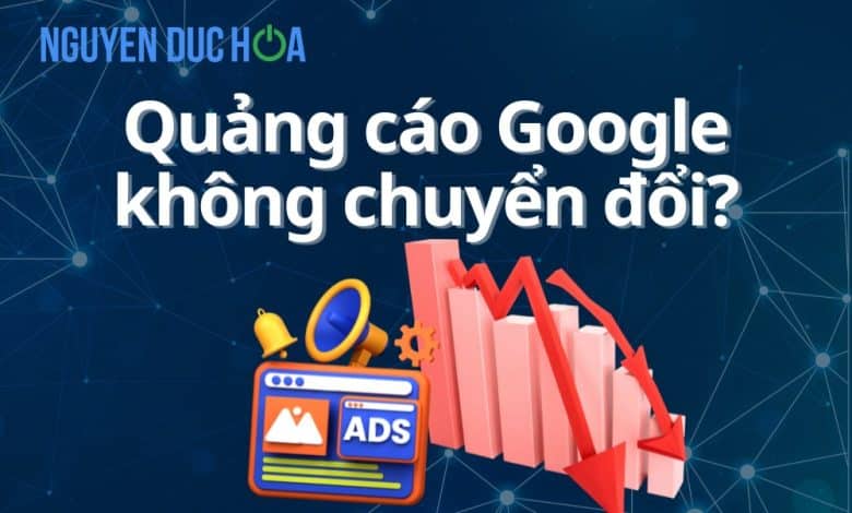 Quảng cáo Google không chuyển đổi? Nguyên nhân và cách khắc phục
